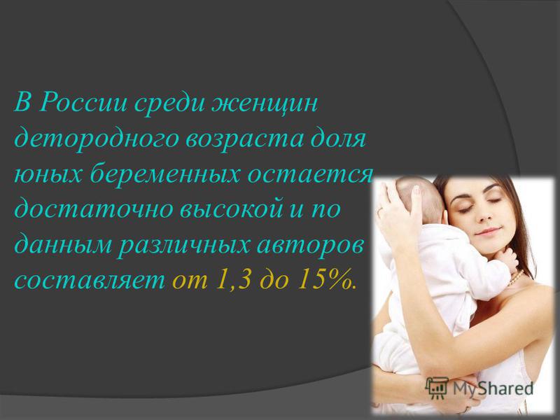 В России среди женщин детородного возраста доля юных беременных остается достаточно высокой и по данным различных авторов составляет от 1,3 до 15%.