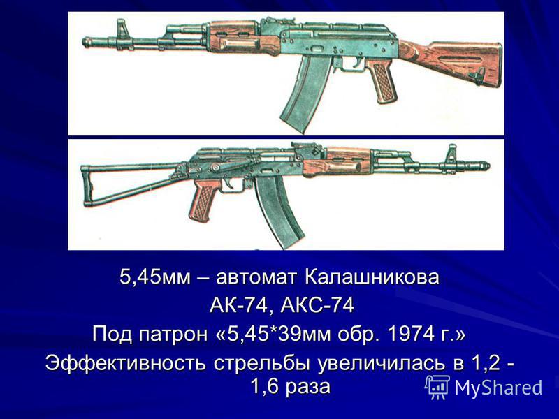 5,45 мм – автомат Калашникова АК-74, АКС-74 АК-74, АКС-74 Под патрон «5,45*39 мм обр. 1974 г.» Эффективность стрельбы увеличилась в 1,2 - 1,6 раза