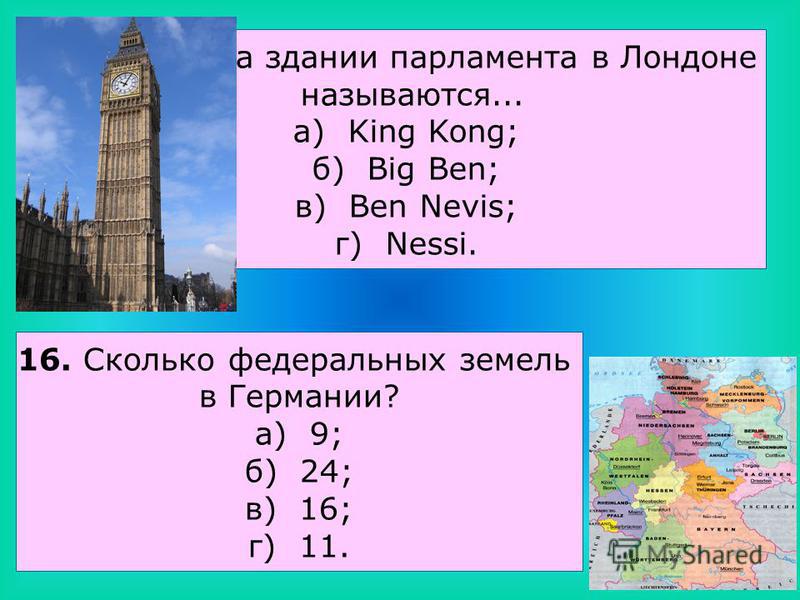 15. Часы на здании парламента в Лондоне называются... а) King Kong; б) Big Ben; в) Ben Nevis; г) Nessi. 16. Сколько федеральных земель в Германии? а) 9; б) 24; в) 16; г) 11.