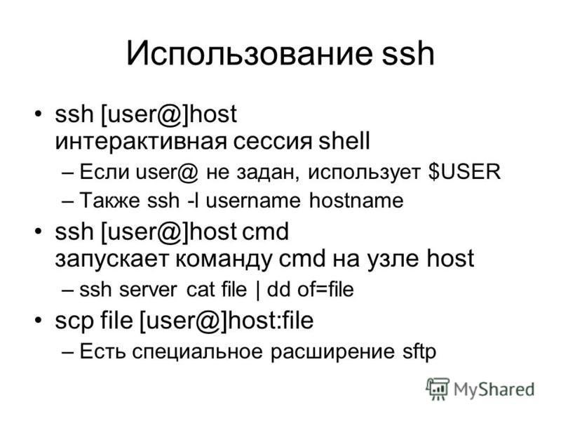 Использование ssh ssh [user@]host интерактивная сессия shell –Если user@ не задан, использует $USER –Также ssh -l username hostname ssh [user@]host cmd запускает команду cmd на узле host –ssh server cat file | dd of=file scp file [user@]host:file –Ес