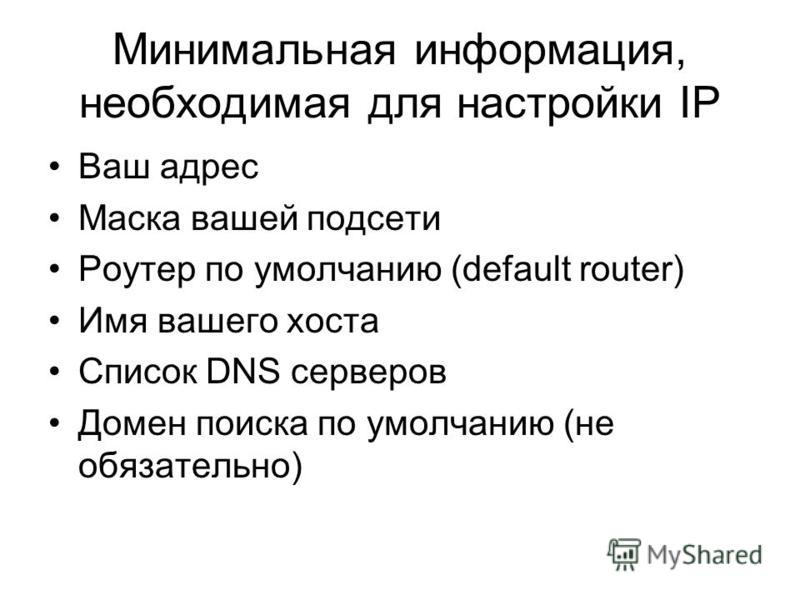 Минимальная информация, необходимая для настройки IP Ваш адрес Маска вашей подсети Роутер по умолчанию (default router) Имя вашего хоста Список DNS серверов Домен поиска по умолчанию (не обязательно)