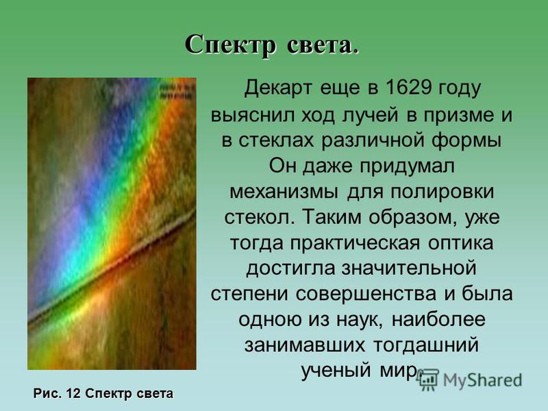 Спектр света. Декарт еще в 1629 году выяснил ход лучей в призме и в стеклах различной формы Он даже придумал механизмы для полировки стекол. Таким образом, уже тогда практическая оптика достигла значительной степени совершенства и была одною из наук,