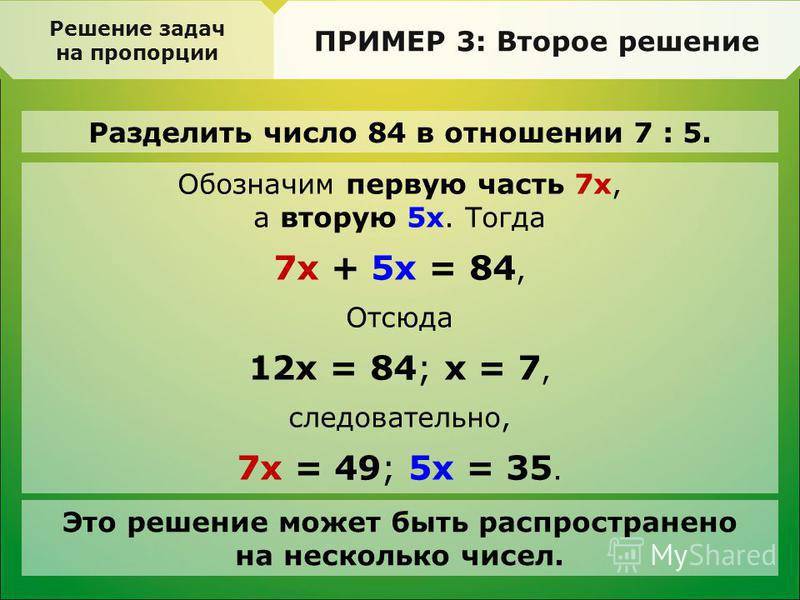 Разделить число 84 в отношении 7 : 5. Решение задач на пропорции ПРИМЕР 3: Второе решение Обозначим первую часть 7 х, а вторую 5 х. Тогда 7 х + 5 х = 84, Отсюда 12 х = 84; х = 7, следовательно, 7 х = 49; 5 х = 35. Это решение может быть распространен