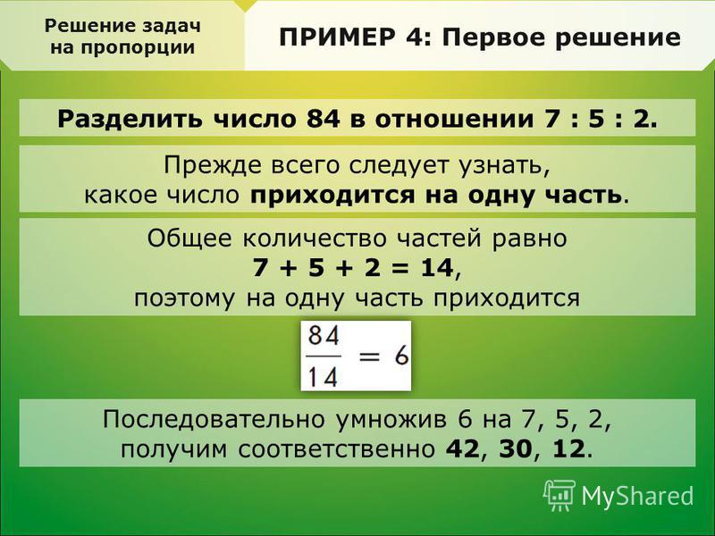 Разделить число 84 в отношении 7 : 5 : 2. Решение задач на пропорции ПРИМЕР 4: Первое решение Прежде всего следует узнать, какое число приходится на одну часть. Общее количество частей равно 7 + 5 + 2 = 14, поэтому на одну часть приходится Последоват