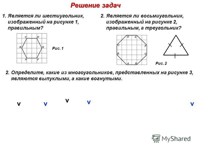 Решение задач 1. Является ли шестиугольник, изображенный на рисунке 1, правильным? Рис. 1 2. Является ли восьмиугольник, изображенный на рисунке 2, правильным, а треугольник? 1234 567 Рисунок 3 v vv v v 2. Определите, какие из многоугольников, предст