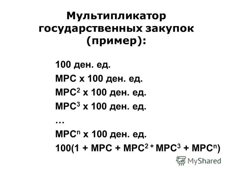 Мультипликатор государственных закупок (пример): 100 ден. ед. MPC х 100 ден. ед. MPC 2 х 100 ден. ед. MPC 3 х 100 ден. ед. … MPC n х 100 ден. ед. 100(1 + MPC + MPC 2 + MPC 3 + MPC n )