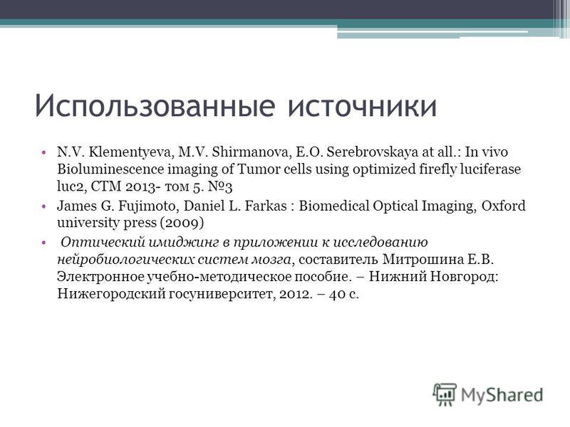 Использованные источники N.V. Klementyeva, M.V. Shirmanova, E.O. Serebrovskaya at all.: In vivo Bioluminescence imaging of Tumor cells using optimized firefly luciferase luc2, CTM 2013- том 5. 3 James G. Fujimoto, Daniel L. Farkas : Biomedical Optica