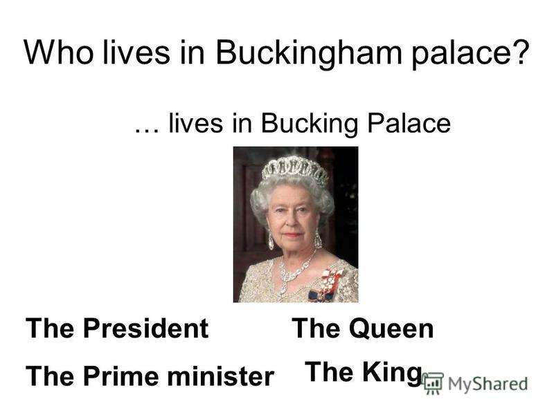 Who lives in Buckingham palace? … lives in Bucking Palace The PresidentThe Queen The Prime minister The King