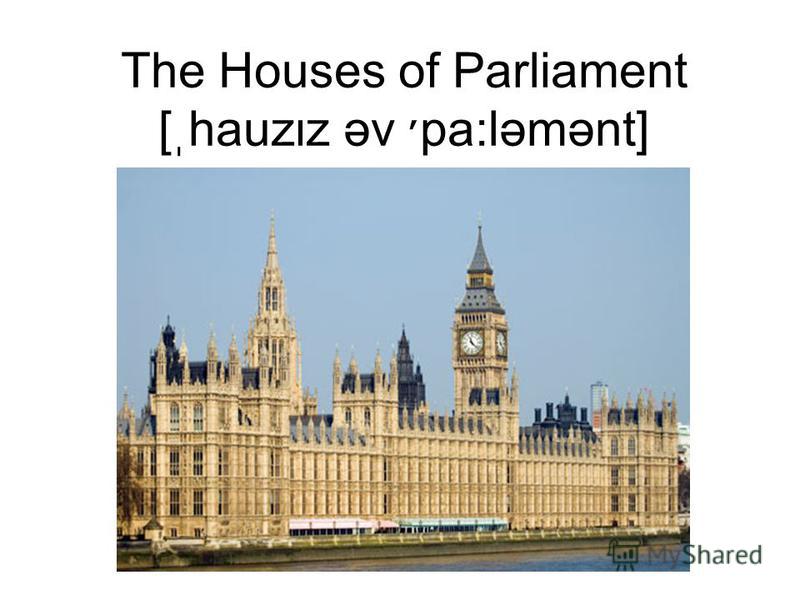 The Houses of Parliament [ֽhauzιz əv ׳pa:ləmənt]