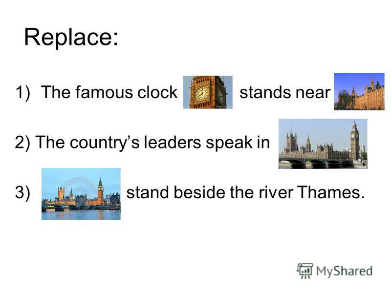 Replace: 1)The famous clock stands near 2) The countrys leaders speak in 3) stand beside the river Thames.