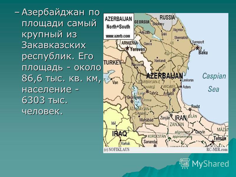 –Азербайджан по площади самый крупный из Закавказских республик. Его площадь - около 86,6 тыс. кв. км, население - 6303 тыс. человек.