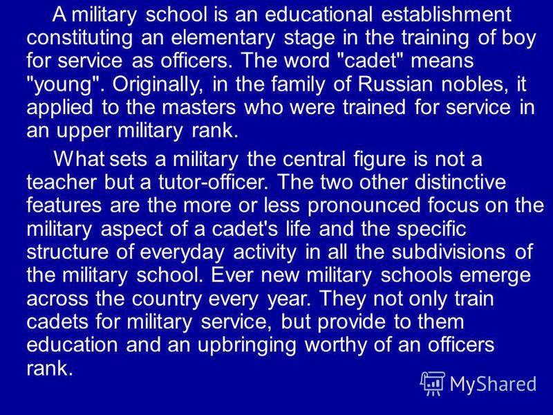 A military school is an educational establishment constituting an elementary stage in the training of boy for service as officers. The word 