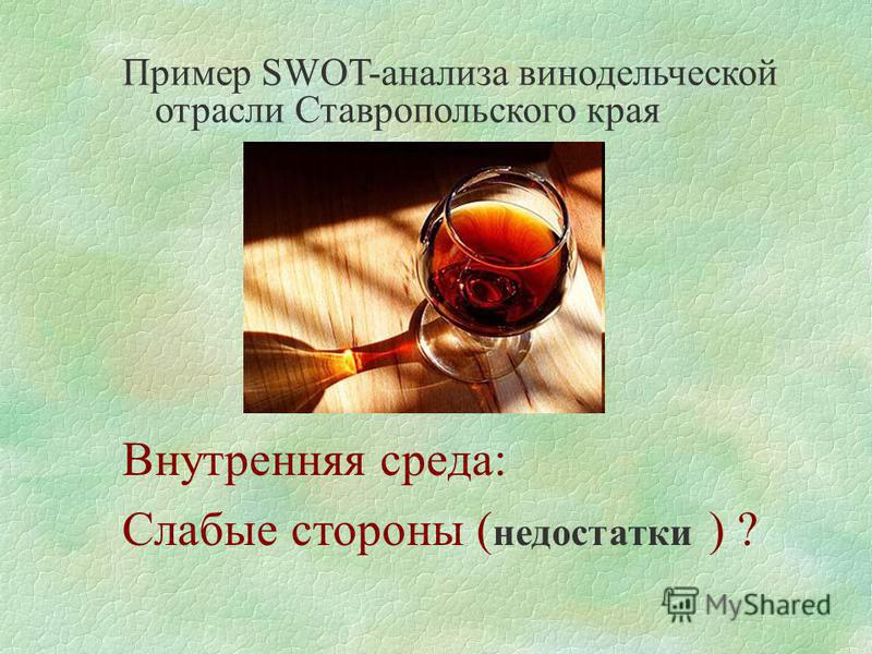 Пример SWOT-анализа винодельческой отрасли Ставропольского края Внутренняя среда: Слабые стороны ( недостатки ) ?