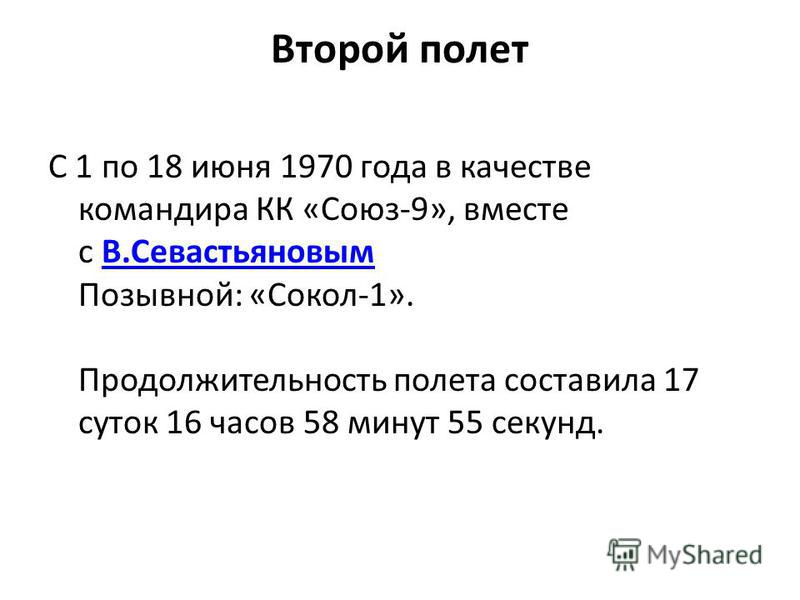 Второй полет С 1 по 18 июня 1970 года в качестве командира КК «Союз-9», вместе с В.Севастьяновым Позывной: «Сокол-1». Продолжительность полета составила 17 суток 16 часов 58 минут 55 секунд.В.Севастьяновым