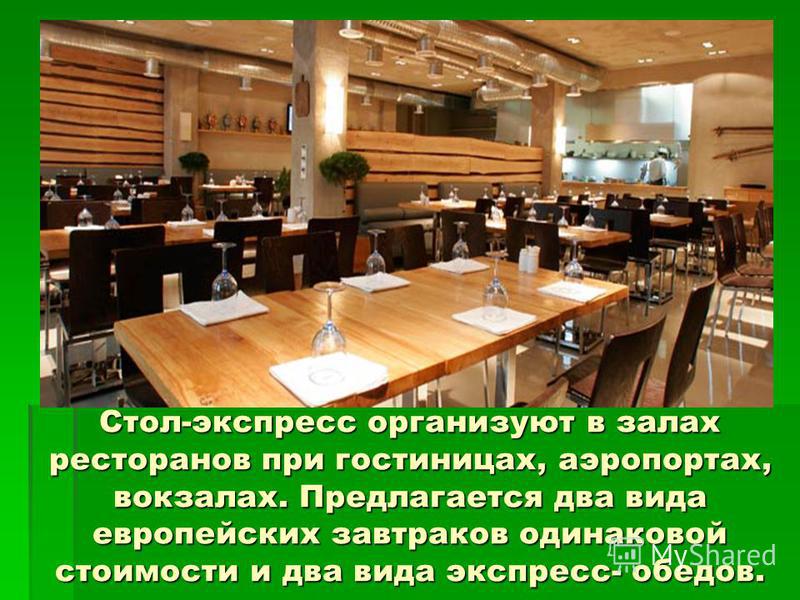 Стол-экспресс организуют в залах ресторанов при гостиницах, аэропортах, вокзалах. Предлагается два вида европейских завтраков одинаковой стоимости и два вида экспресс- обедов.
