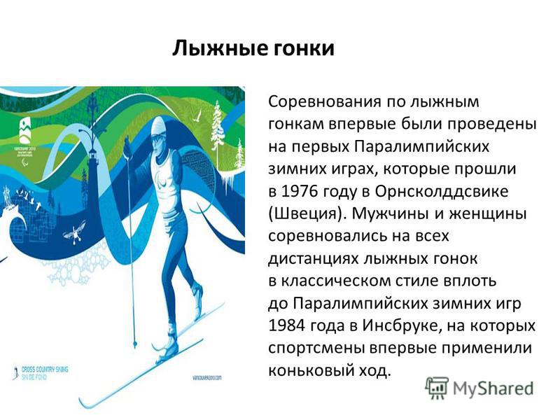 Соревнования по лыжным гонкам впервые были проведены на первых Паралимпийских зимних играх, которые прошли в 1976 году в Орнсколддсвике (Швеция). Мужчины и женщины соревновались на всех дистанциях лыжных гонок в классическом стиле вплоть до Паралимпи