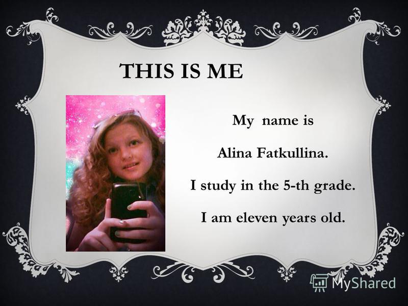 THIS IS ME My name is Alina Fatkullina. I study in the 5-th grade. I am eleven years old.