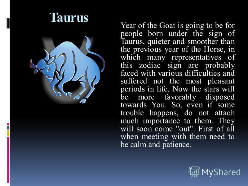 Taurus Year of the Goat is going to be for people born under the sign of Taurus, quieter and smoother than the previous year of the Horse, in which many representatives of this zodiac sign are probably faced with various difficulties and suffered not