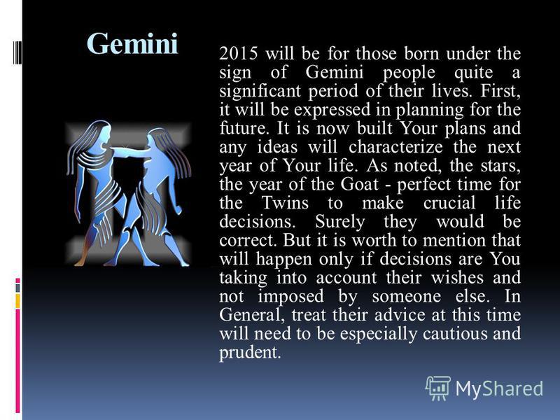 Gemini 2015 will be for those born under the sign of Gemini people quite a significant period of their lives. First, it will be expressed in planning for the future. It is now built Your plans and any ideas will characterize the next year of Your lif