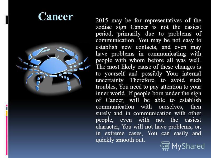 Сancer 2015 may be for representatives of the zodiac sign Cancer is not the easiest period, primarily due to problems of communication. You may be not easy to establish new contacts, and even may have problems in communicating with people with whom b
