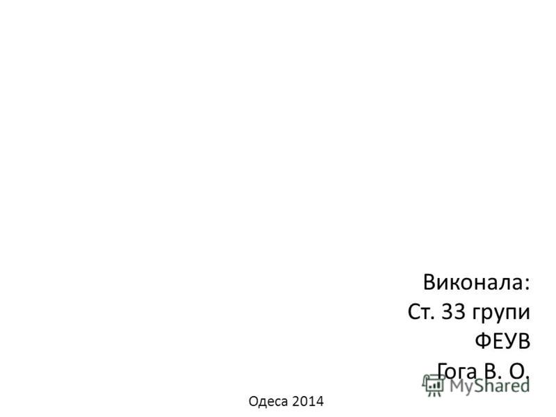 Виконала: Ст. 33 групи ФЕУВ Гога В. О. Одеса 2014