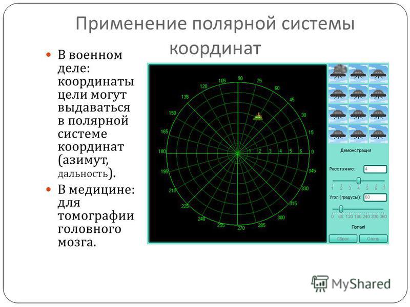 Применение полярной системы координат В военном деле : координаты цели могут выдаваться в полярной системе координат ( азимут, дальность ). В медицине : для томографии головного мозга.