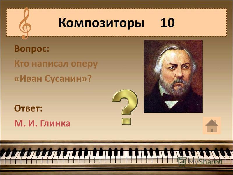 Вопрос: Кто написал оперу «Иван Сусанин»? Ответ: М. И. Глинка Композиторы 10