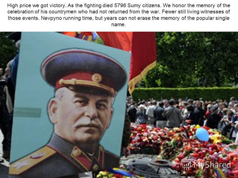 High price we got victory. As the fighting died 5796 Sumy citizens. We honor the memory of the celebration of his countrymen who had not returned from the war. Fewer still living witnesses of those events. Nevpyno running time, but years can not eras