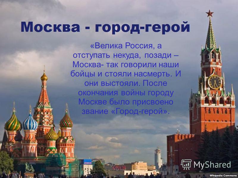 «Велика Россия, а отступать некуда, позади – Москва- так говорили наши бойцы и стояли насмерть. И они выстояли. После окончания войны городу Москве было присвоено звание «Город-герой».