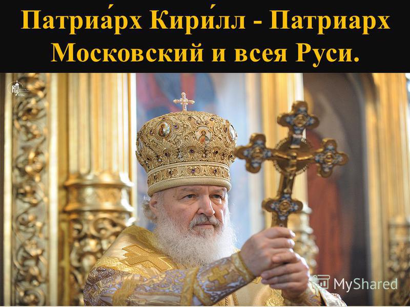 Патриарх Кирилл - Патриарх Московский и всея Руси.