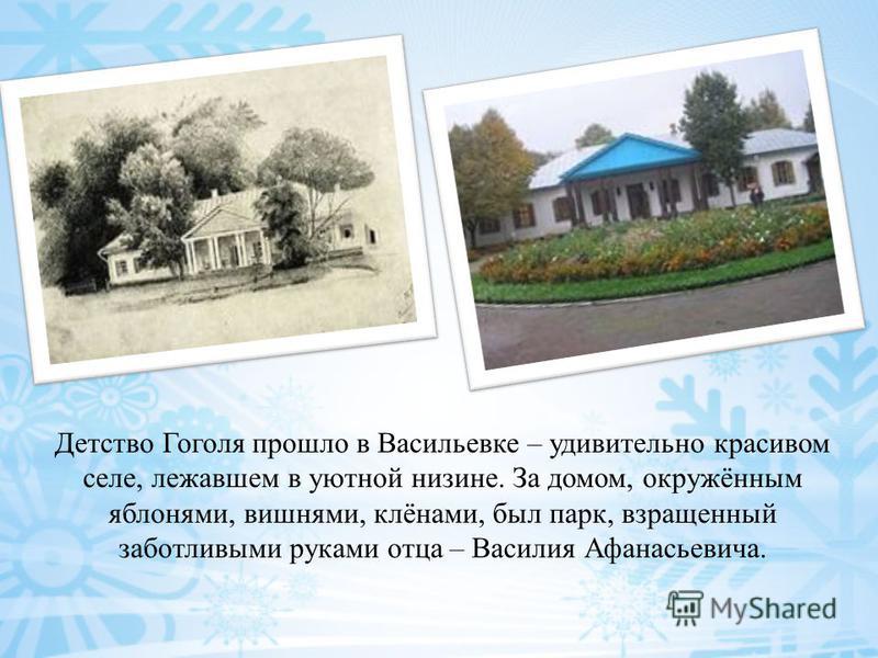 Детство Гоголя прошло в Васильевке – удивительно красивом селе, лежавшем в уютной низине. За домом, окружённым яблонями, вишнями, клёнами, был парк, взращенный заботливыми руками отца – Василия Афанасьевича.