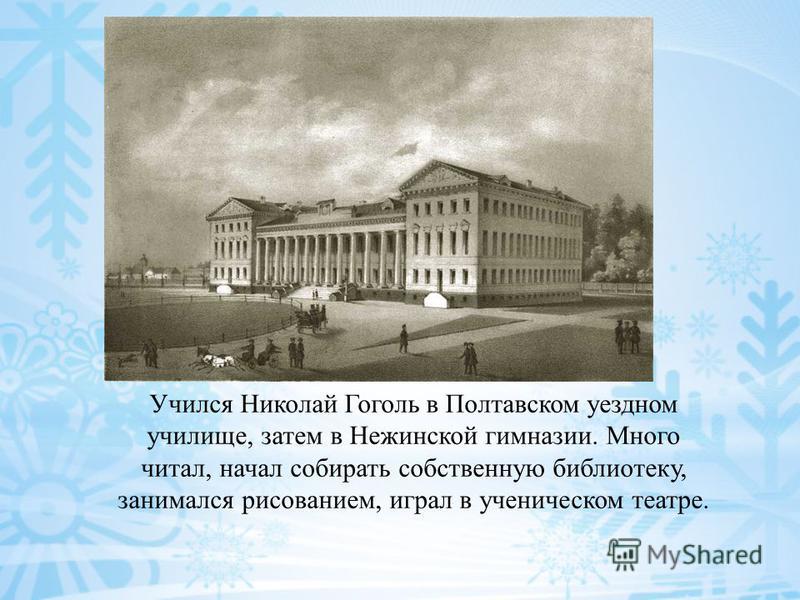 Учился Николай Гоголь в Полтавском уездном училище, затем в Нежинской гимназии. Много читал, начал собирать собственную библиотеку, занимался рисованием, играл в ученическом театре.