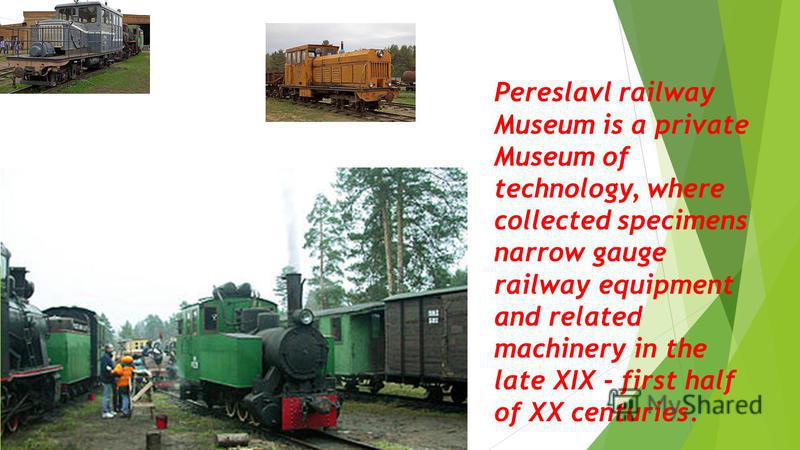 Pereslavl railway Museum is a private Museum of technology, where collected specimens narrow gauge railway equipment and related machinery in the late XIX - first half of XX centuries.