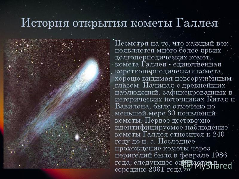 История открытия кометы Галлея Несмотря на то, что каждый век появляется много более ярких долгопериодических комет, комета Галлея - единственная короткопериодическая комета, хорошо видимая невооружённым глазом. Начиная с древнейших наблюдений, зафик
