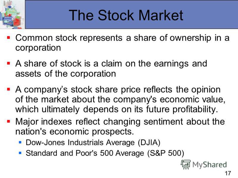 17 The Stock Market Common stock represents a share of ownership in a corporation A share of stock is a claim on the earnings and assets of the corporation A companys stock share price reflects the opinion of the market about the company's economic v