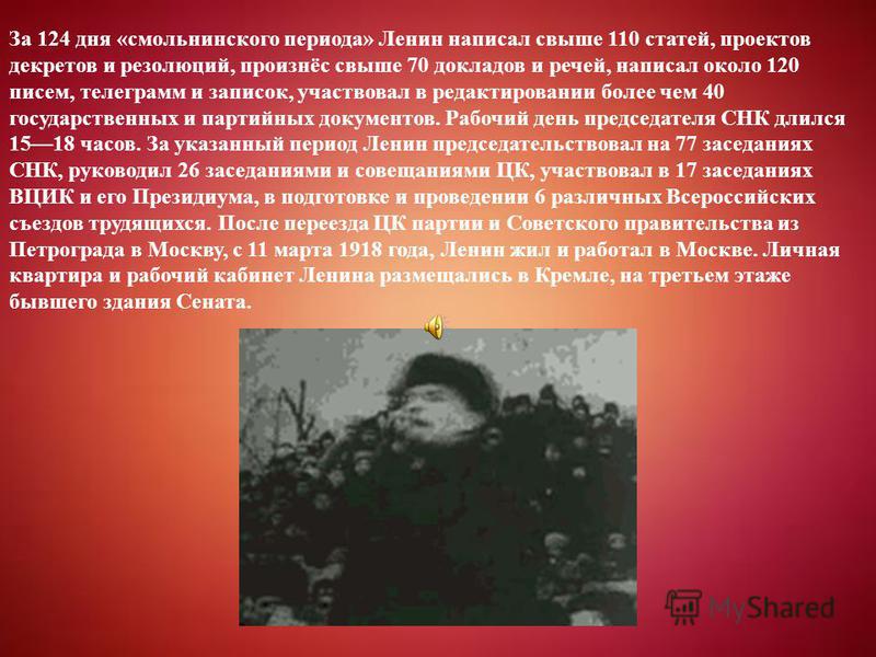 За 124 дня «смольнинского периода» Ленин написал свыше 110 статей, проектов декретов и резолюций, произнёс свыше 70 докладов и речей, написал около 120 писем, телеграмм и записок, участвовал в редактировании более чем 40 государственных и партийных д