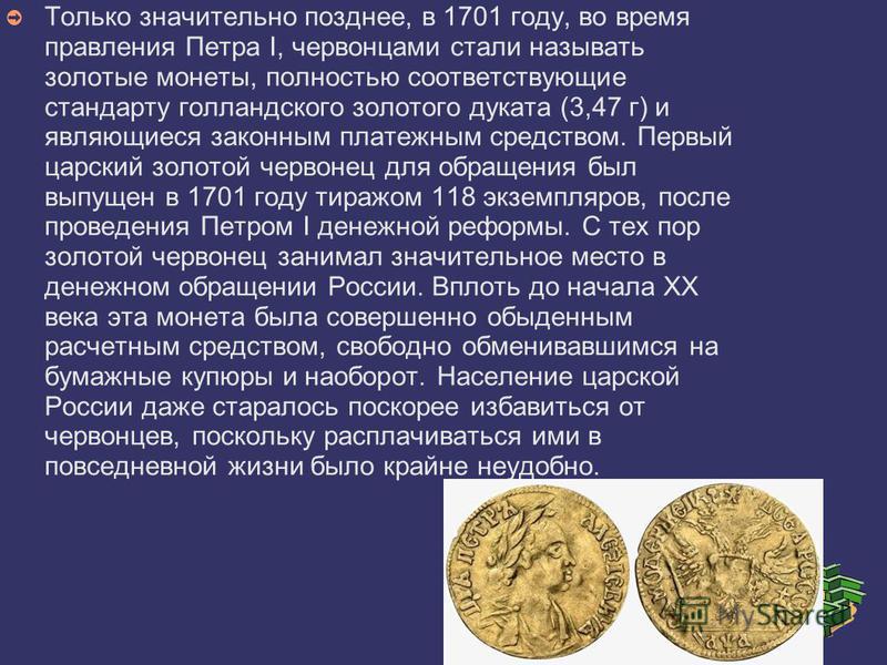Только значительно позднее, в 1701 году, во время правления Петра I, червонцами стали называть золотые монеты, полностью соответствующие стандарту голландского золотого дуката (3,47 г) и являющиеся законным платежным средством. Первый царский золотой