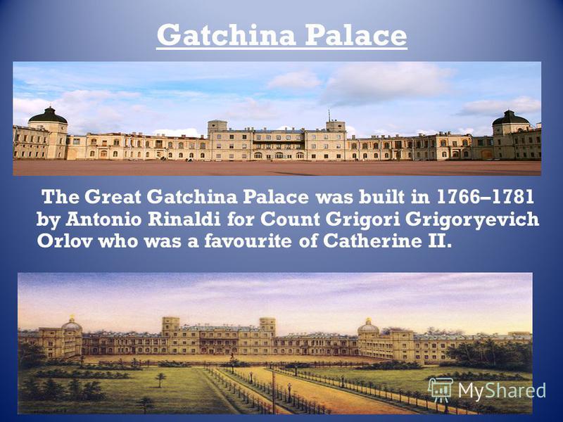 Gatchina Palace The Great Gatchina Palace was built in 1766–1781 by Antonio Rinaldi for Count Grigori Grigoryevich Orlov who was a favourite of Catherine II.