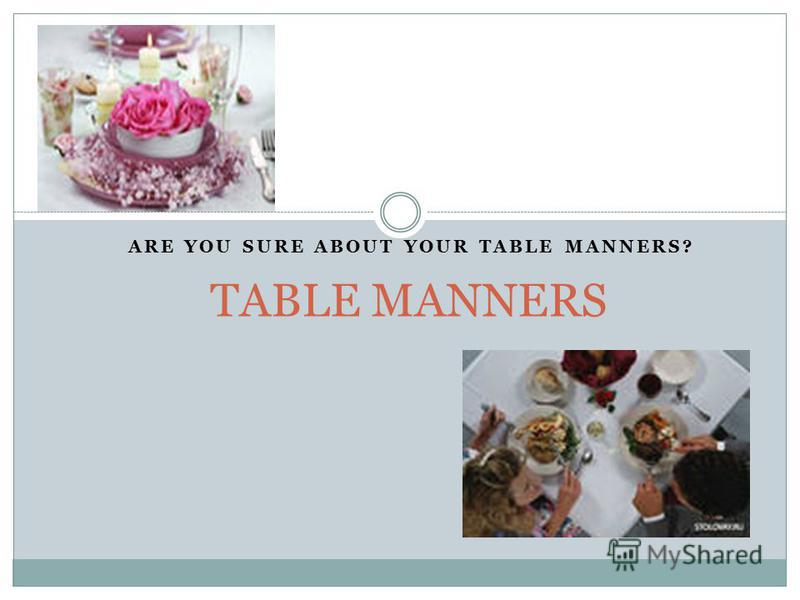ARE YOU SURE ABOUT YOUR TABLE MANNERS? TABLE MANNERS