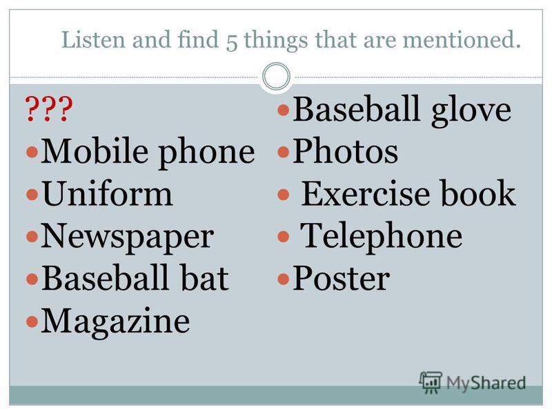 Listen and find 5 things that are mentioned. ??? Mobile phone Uniform Newspaper Baseball bat Magazine Baseball glove Photos Exercise book Telephone Poster