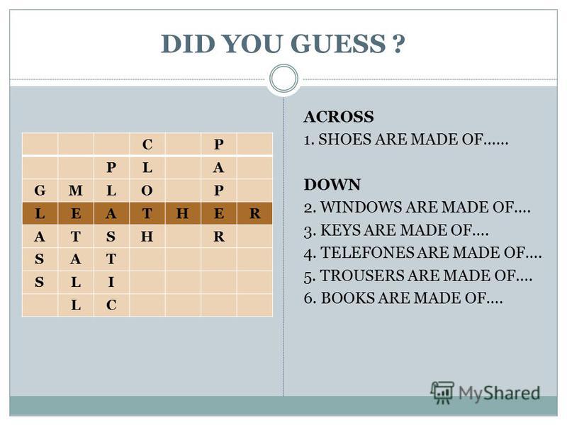 DID YOU GUESS ? ACROSS 1. SHOES ARE MADE OF…… DOWN 2. WINDOWS ARE MADE OF…. 3. KEYS ARE MADE OF…. 4. TELEFONES ARE MADE OF…. 5. TROUSERS ARE MADE OF…. 6. BOOKS ARE MADE OF…. CP PLA GMLOP LEATHER ATSHR SAT SLI LC
