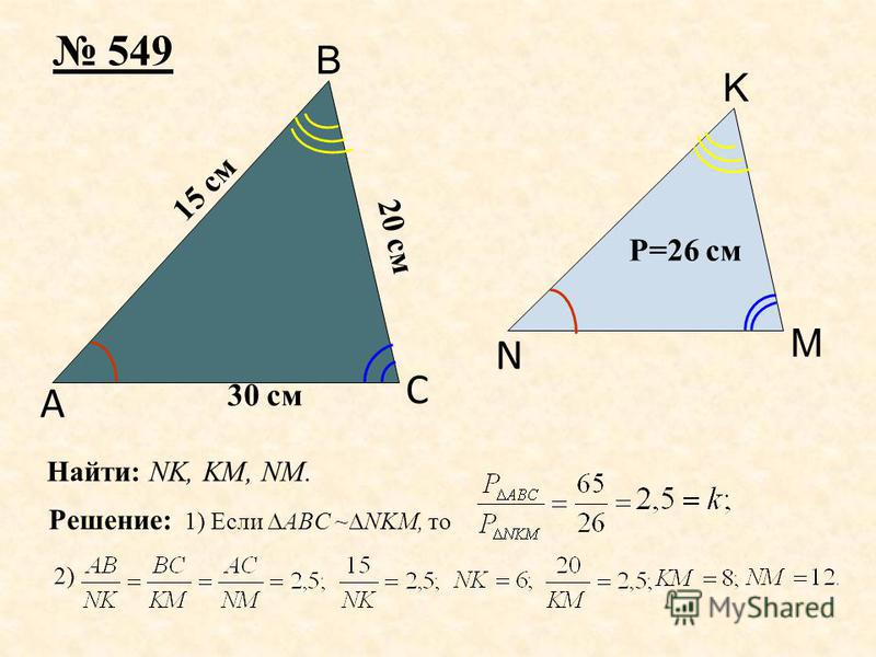 A B C 549 20 см Решение: 1) Если ABC ~NKM, то 30 см 15 см N P=26 см M K Найти: NK, KM, NM. 2)