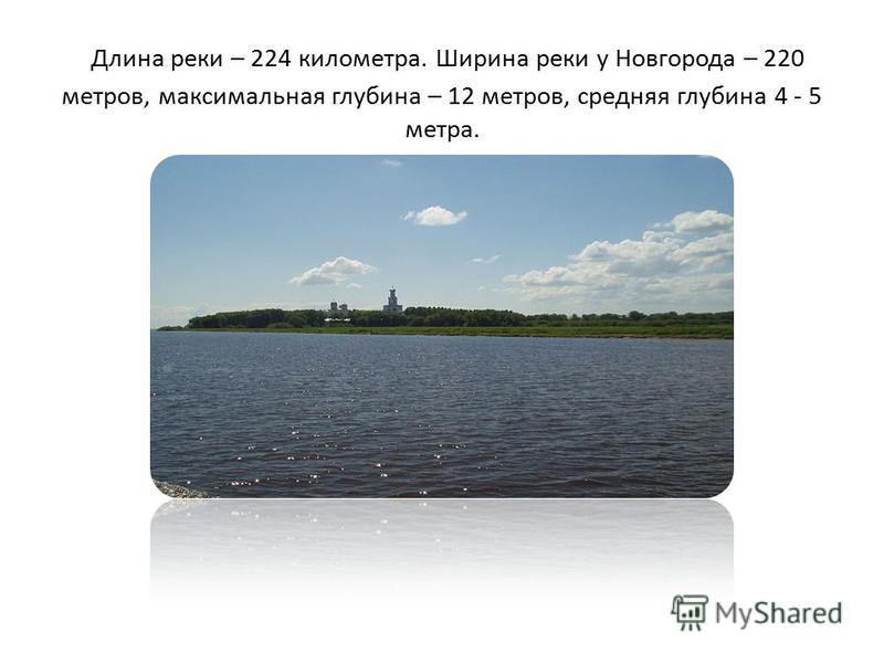 Длина реки – 224 километра. Ширина реки у Новгорода – 220 метров, максимальная глубина – 12 метров, средняя глубина 4 - 5 метра.