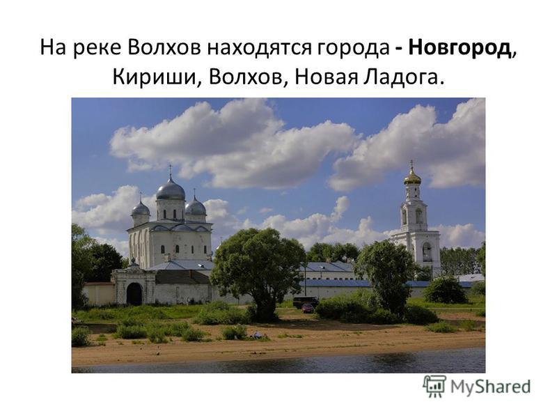 На реке Волхов находятся города - Новгород, Кириши, Волхов, Новая Ладога.