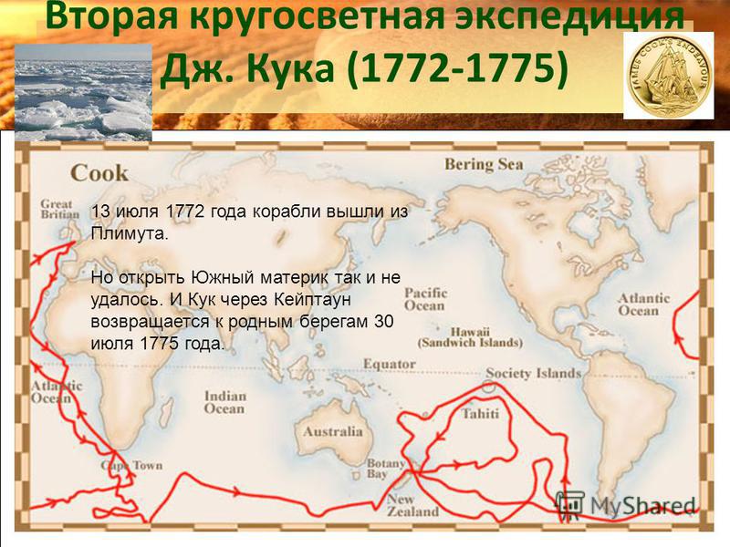 Вторая кругосветная экспедиция Дж. Кука (1772-1775) 13 июля 1772 года корабли вышли из Плимута. Но открыть Южный материк так и не удалось. И Кук через Кейптаун возвращается к родным берегам 30 июля 1775 года.