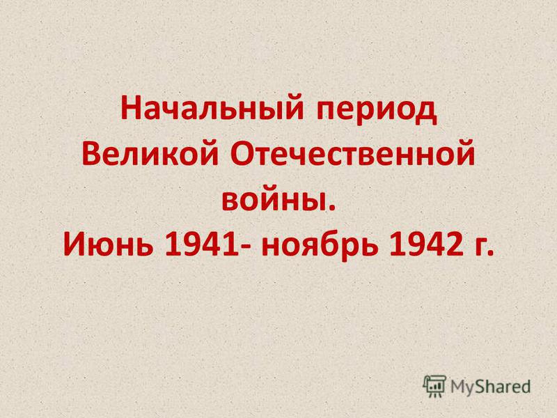 Начальный период Великой Отечественной войны. Июнь 1941- ноябрь 1942 г.