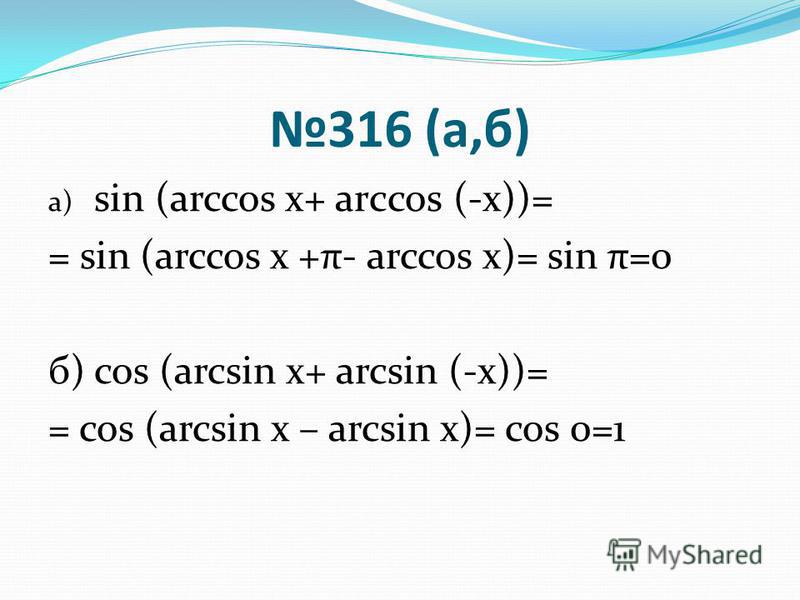 316 (а,б) а) sin (arccos х+ arсcos (-х))= = sin (arccos х +π- arccos х)= sin π=0 б) cos (arcsin х+ arcsin (-х))= = cos (arcsin х – arcsin х)= cos 0=1