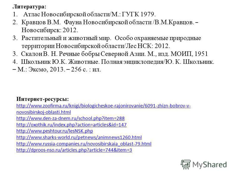 Интернет-ресурсы: http://www.zoofirma.ru/knigi/biologicheskoe-rajonirovanie/6091-zhizn-bobrov-v- novosibirskoj-oblasti.html http://www.den-za-dnem.ru/school.php?item=288 http://oxothik.ru/index.php?action=articles&id=147 http://www.peshtour.ru/lesNSK
