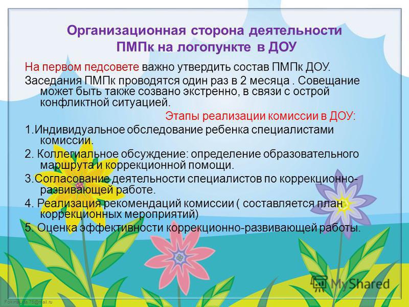 FokinaLida.75@mail.ru Организационная сторона деятельности ПМПк на логопункте в ДОУ На первом педсовете важно утвердить состав ПМПк ДОУ. Заседания ПМПк проводятся один раз в 2 месяца. Совещание может быть также созвано экстренно, в связи с острой кон