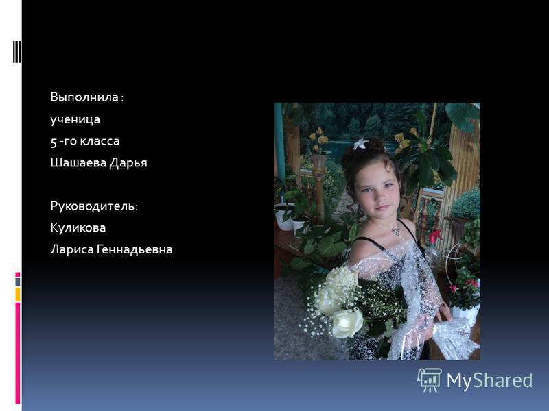 Выполнила : ученица 5 -го класса Шашаева Дарья Руководитель: Куликова Лариса Геннадьевна